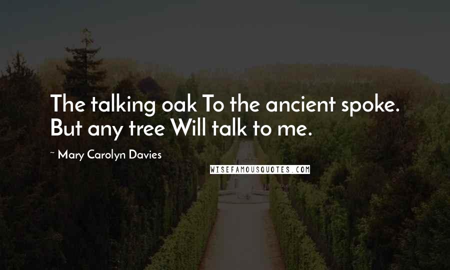 Mary Carolyn Davies Quotes: The talking oak To the ancient spoke. But any tree Will talk to me.