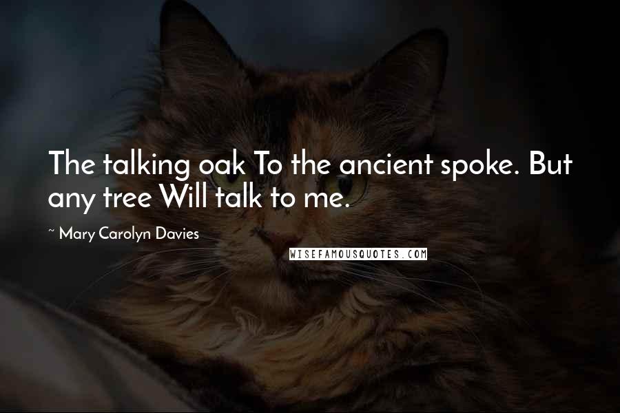 Mary Carolyn Davies Quotes: The talking oak To the ancient spoke. But any tree Will talk to me.