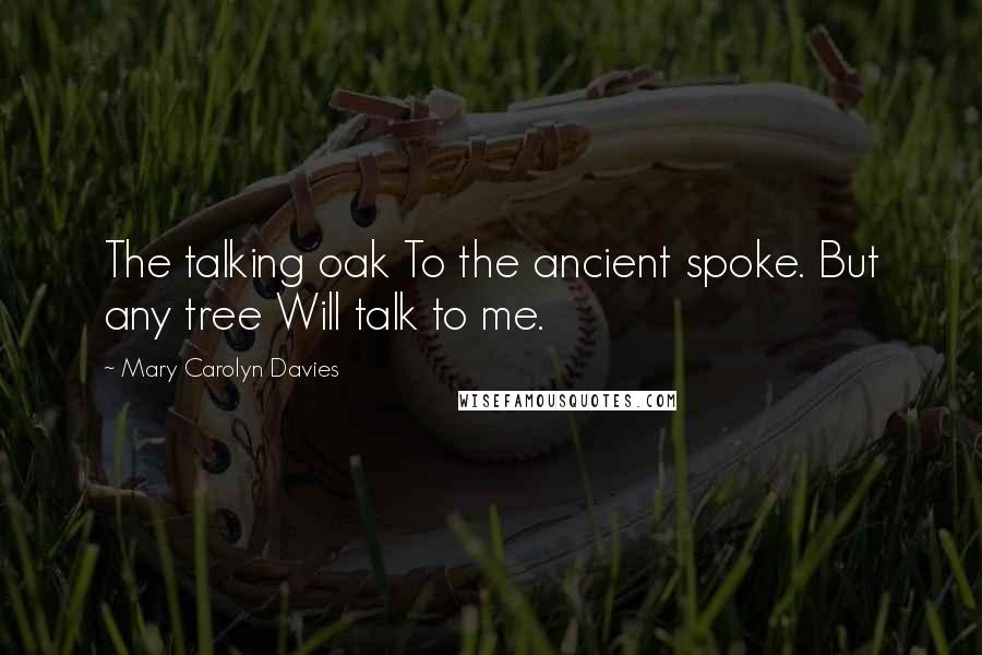 Mary Carolyn Davies Quotes: The talking oak To the ancient spoke. But any tree Will talk to me.