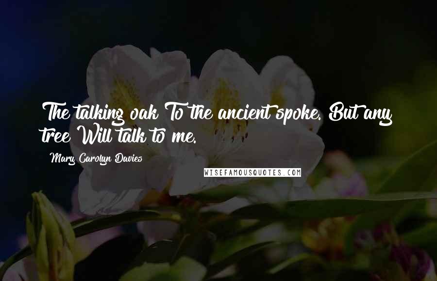 Mary Carolyn Davies Quotes: The talking oak To the ancient spoke. But any tree Will talk to me.