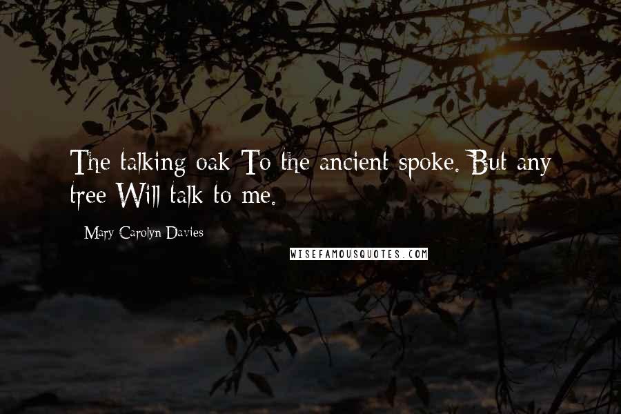 Mary Carolyn Davies Quotes: The talking oak To the ancient spoke. But any tree Will talk to me.