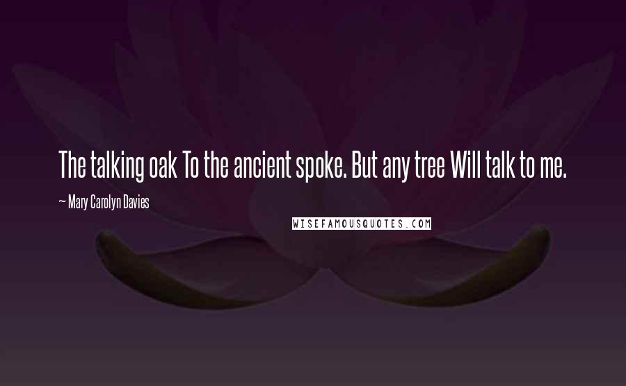 Mary Carolyn Davies Quotes: The talking oak To the ancient spoke. But any tree Will talk to me.