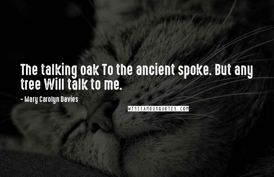 Mary Carolyn Davies Quotes: The talking oak To the ancient spoke. But any tree Will talk to me.