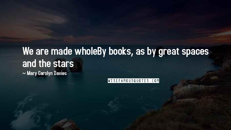 Mary Carolyn Davies Quotes: We are made wholeBy books, as by great spaces and the stars