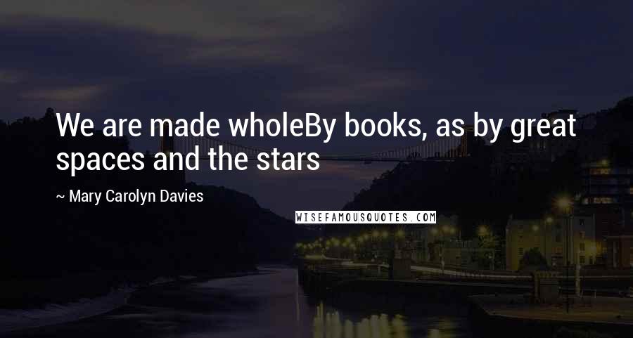 Mary Carolyn Davies Quotes: We are made wholeBy books, as by great spaces and the stars