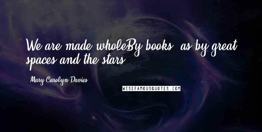 Mary Carolyn Davies Quotes: We are made wholeBy books, as by great spaces and the stars