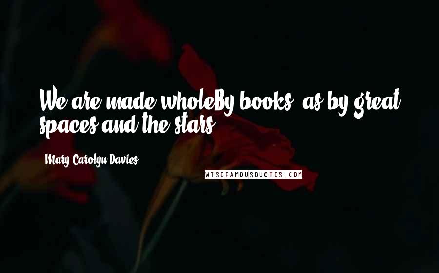 Mary Carolyn Davies Quotes: We are made wholeBy books, as by great spaces and the stars