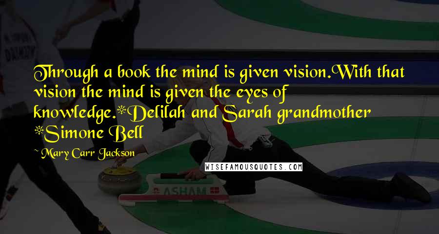 Mary Carr Jackson Quotes: Through a book the mind is given vision.With that vision the mind is given the eyes of knowledge.*Delilah and Sarah grandmother *Simone Bell