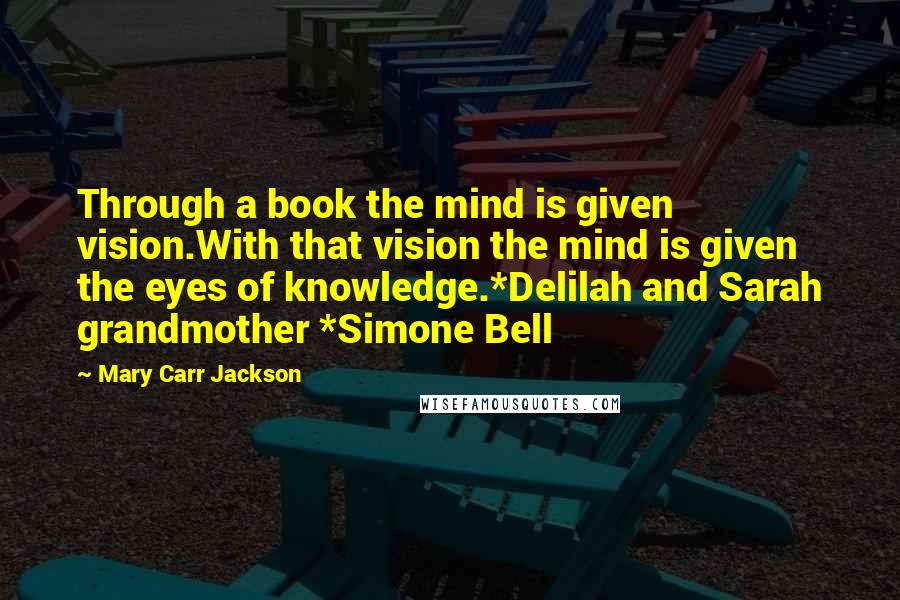 Mary Carr Jackson Quotes: Through a book the mind is given vision.With that vision the mind is given the eyes of knowledge.*Delilah and Sarah grandmother *Simone Bell