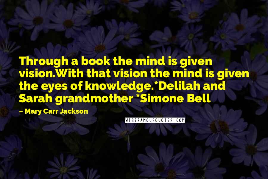 Mary Carr Jackson Quotes: Through a book the mind is given vision.With that vision the mind is given the eyes of knowledge.*Delilah and Sarah grandmother *Simone Bell