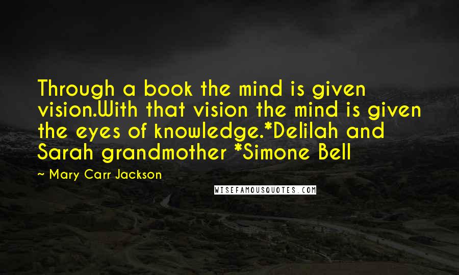 Mary Carr Jackson Quotes: Through a book the mind is given vision.With that vision the mind is given the eyes of knowledge.*Delilah and Sarah grandmother *Simone Bell