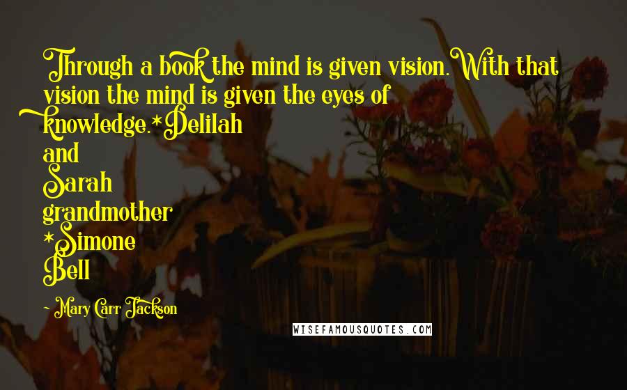 Mary Carr Jackson Quotes: Through a book the mind is given vision.With that vision the mind is given the eyes of knowledge.*Delilah and Sarah grandmother *Simone Bell