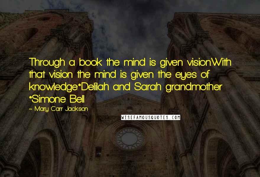 Mary Carr Jackson Quotes: Through a book the mind is given vision.With that vision the mind is given the eyes of knowledge.*Delilah and Sarah grandmother *Simone Bell