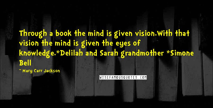 Mary Carr Jackson Quotes: Through a book the mind is given vision.With that vision the mind is given the eyes of knowledge.*Delilah and Sarah grandmother *Simone Bell