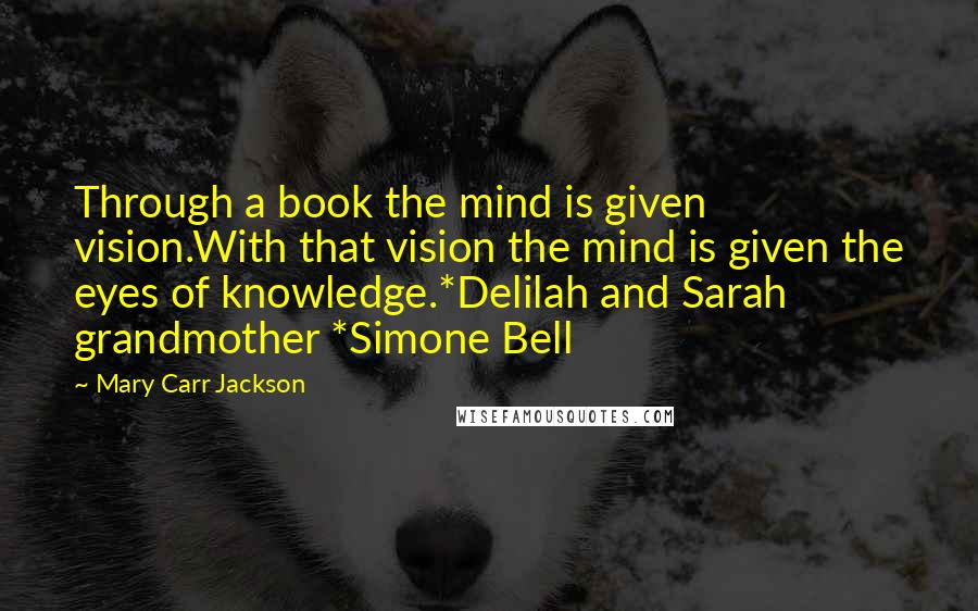 Mary Carr Jackson Quotes: Through a book the mind is given vision.With that vision the mind is given the eyes of knowledge.*Delilah and Sarah grandmother *Simone Bell