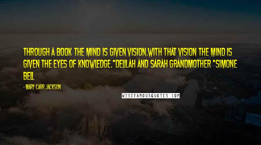 Mary Carr Jackson Quotes: Through a book the mind is given vision.With that vision the mind is given the eyes of knowledge.*Delilah and Sarah grandmother *Simone Bell