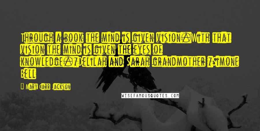 Mary Carr Jackson Quotes: Through a book the mind is given vision.With that vision the mind is given the eyes of knowledge.*Delilah and Sarah grandmother *Simone Bell