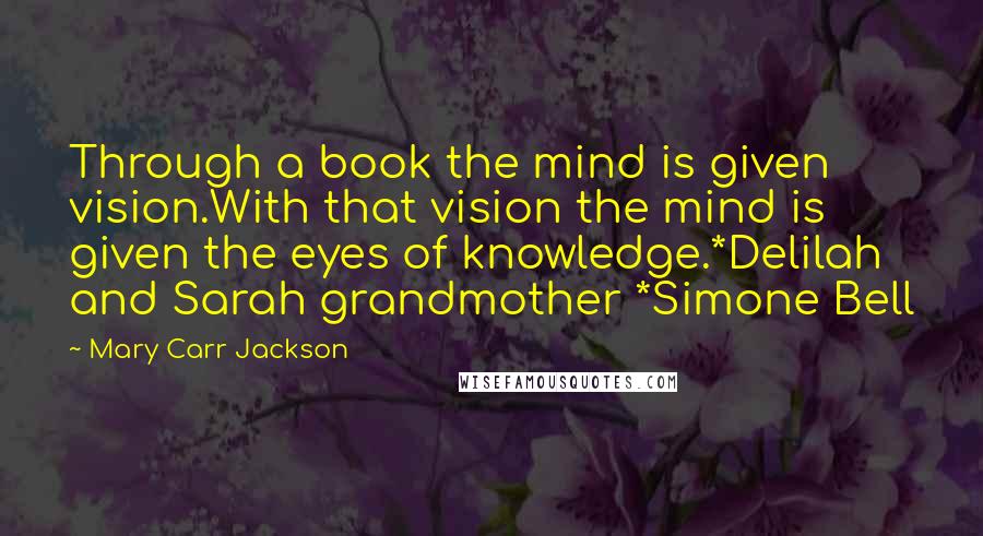 Mary Carr Jackson Quotes: Through a book the mind is given vision.With that vision the mind is given the eyes of knowledge.*Delilah and Sarah grandmother *Simone Bell