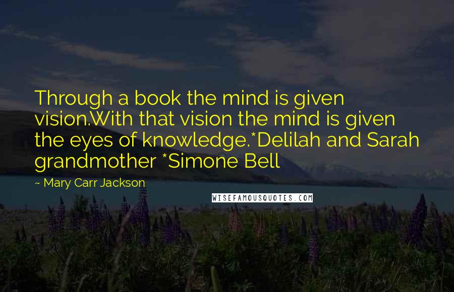 Mary Carr Jackson Quotes: Through a book the mind is given vision.With that vision the mind is given the eyes of knowledge.*Delilah and Sarah grandmother *Simone Bell