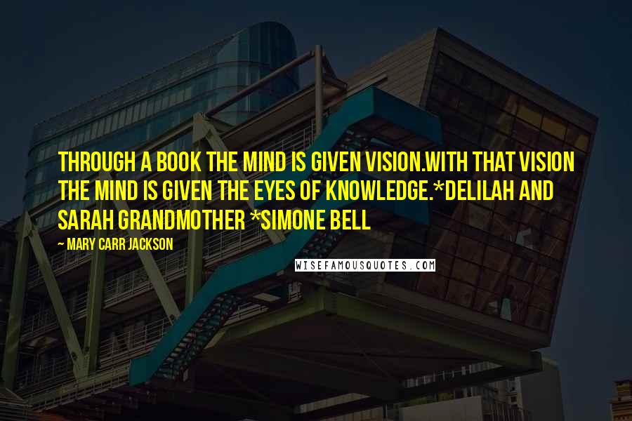 Mary Carr Jackson Quotes: Through a book the mind is given vision.With that vision the mind is given the eyes of knowledge.*Delilah and Sarah grandmother *Simone Bell