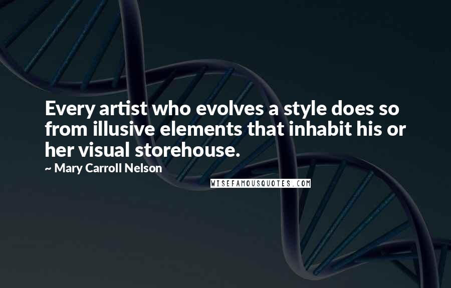 Mary Carroll Nelson Quotes: Every artist who evolves a style does so from illusive elements that inhabit his or her visual storehouse.