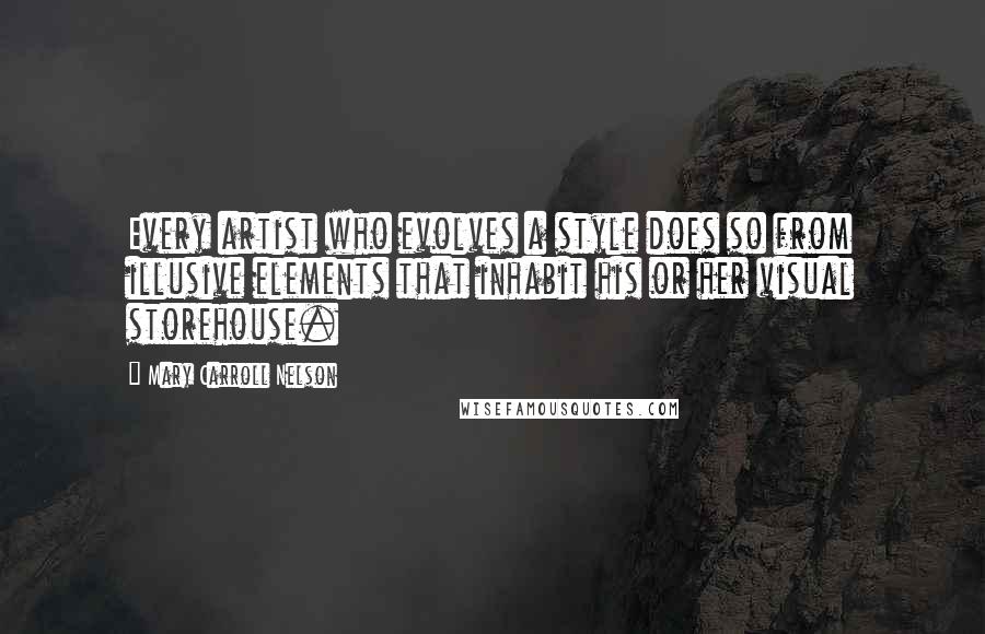 Mary Carroll Nelson Quotes: Every artist who evolves a style does so from illusive elements that inhabit his or her visual storehouse.