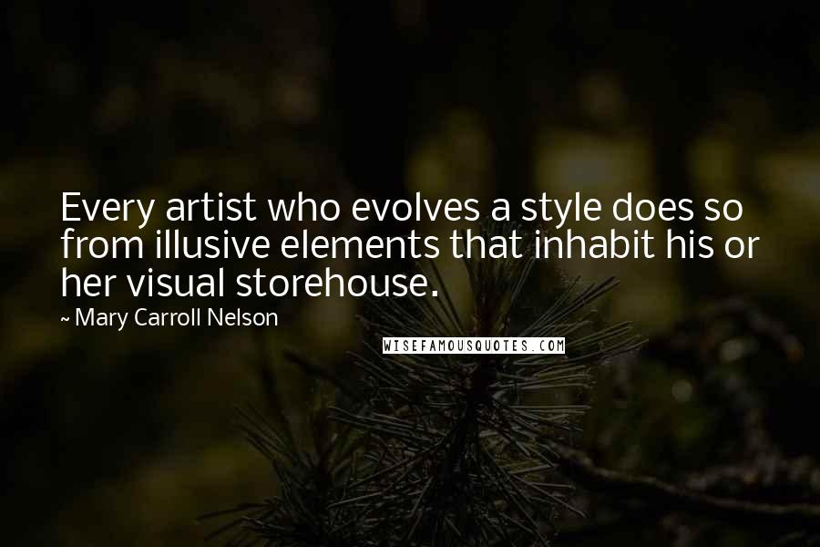 Mary Carroll Nelson Quotes: Every artist who evolves a style does so from illusive elements that inhabit his or her visual storehouse.