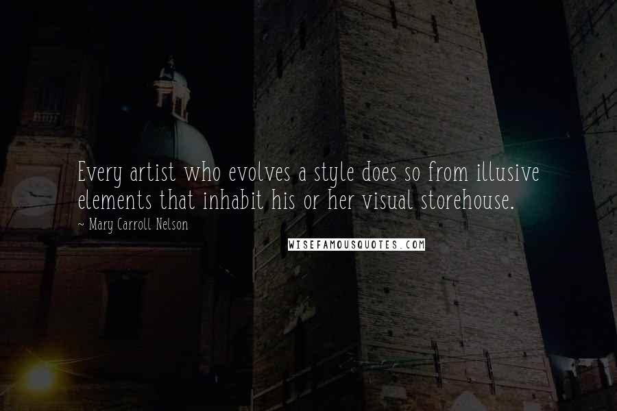 Mary Carroll Nelson Quotes: Every artist who evolves a style does so from illusive elements that inhabit his or her visual storehouse.