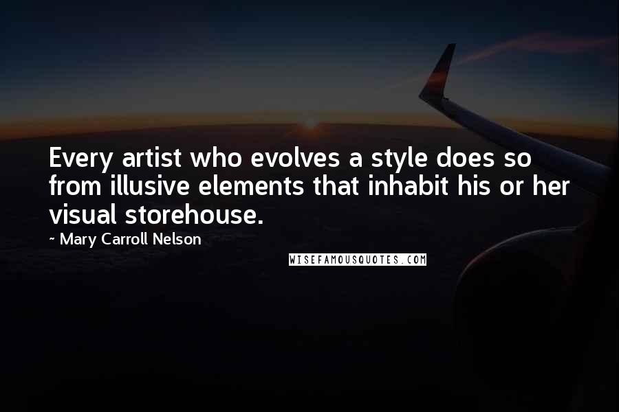 Mary Carroll Nelson Quotes: Every artist who evolves a style does so from illusive elements that inhabit his or her visual storehouse.