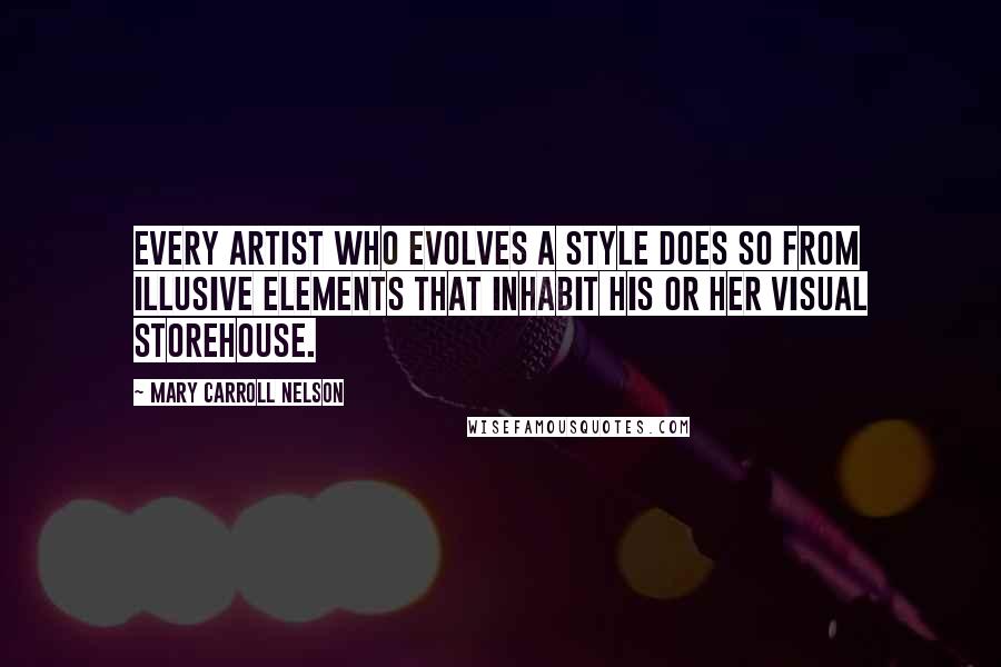 Mary Carroll Nelson Quotes: Every artist who evolves a style does so from illusive elements that inhabit his or her visual storehouse.