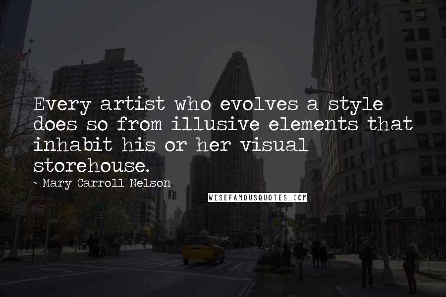 Mary Carroll Nelson Quotes: Every artist who evolves a style does so from illusive elements that inhabit his or her visual storehouse.