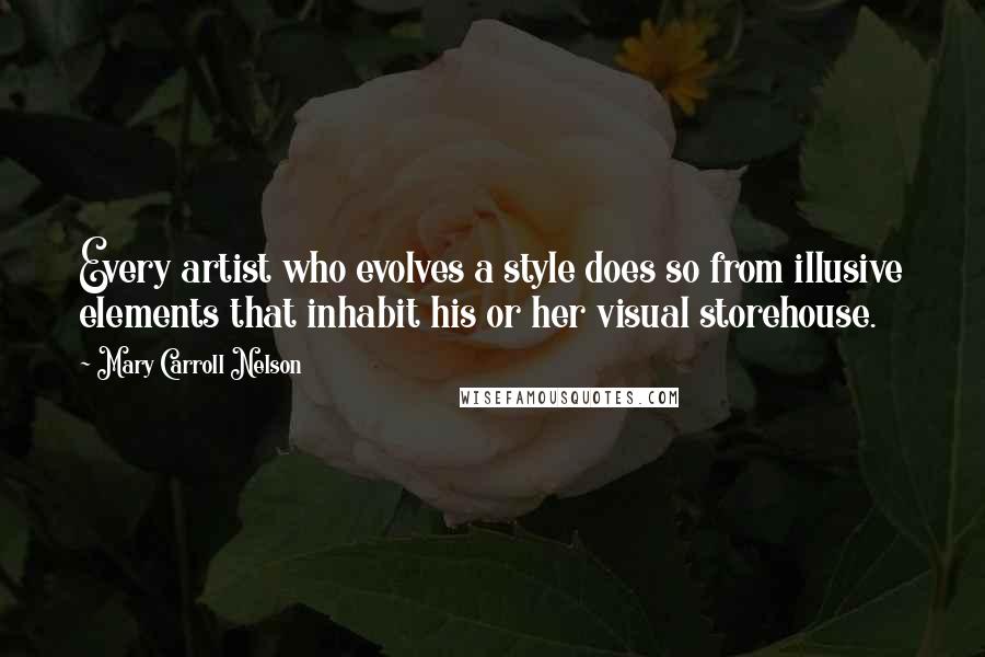 Mary Carroll Nelson Quotes: Every artist who evolves a style does so from illusive elements that inhabit his or her visual storehouse.