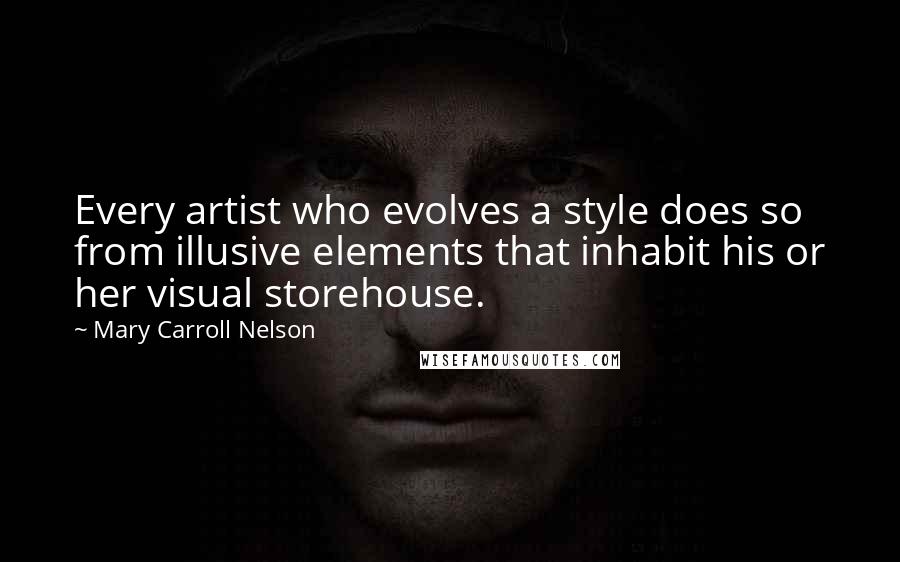 Mary Carroll Nelson Quotes: Every artist who evolves a style does so from illusive elements that inhabit his or her visual storehouse.