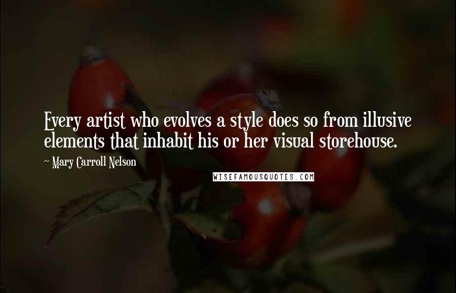 Mary Carroll Nelson Quotes: Every artist who evolves a style does so from illusive elements that inhabit his or her visual storehouse.