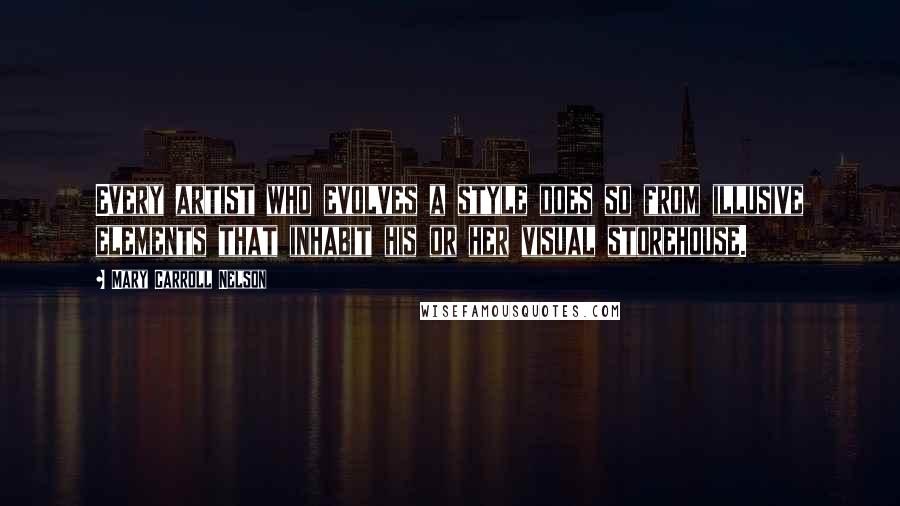 Mary Carroll Nelson Quotes: Every artist who evolves a style does so from illusive elements that inhabit his or her visual storehouse.