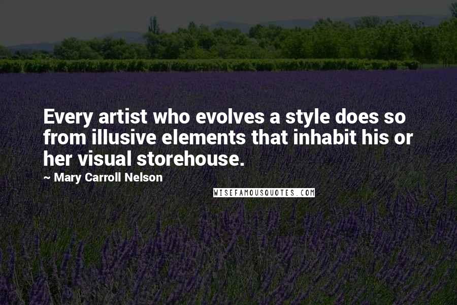 Mary Carroll Nelson Quotes: Every artist who evolves a style does so from illusive elements that inhabit his or her visual storehouse.