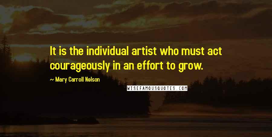 Mary Carroll Nelson Quotes: It is the individual artist who must act courageously in an effort to grow.
