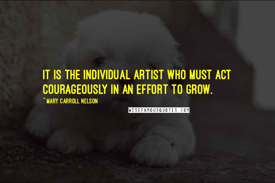 Mary Carroll Nelson Quotes: It is the individual artist who must act courageously in an effort to grow.