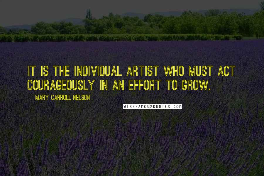 Mary Carroll Nelson Quotes: It is the individual artist who must act courageously in an effort to grow.