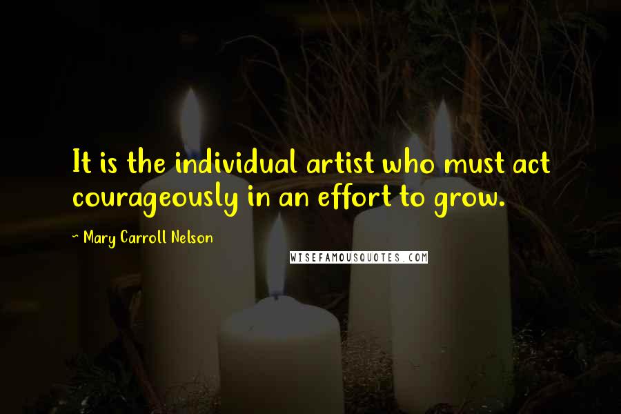 Mary Carroll Nelson Quotes: It is the individual artist who must act courageously in an effort to grow.