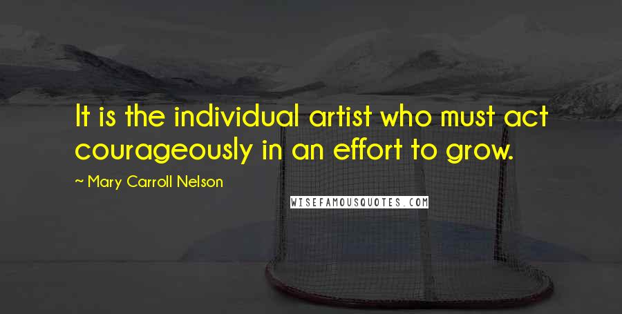 Mary Carroll Nelson Quotes: It is the individual artist who must act courageously in an effort to grow.