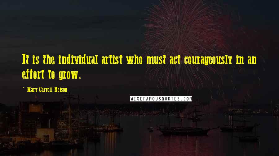Mary Carroll Nelson Quotes: It is the individual artist who must act courageously in an effort to grow.