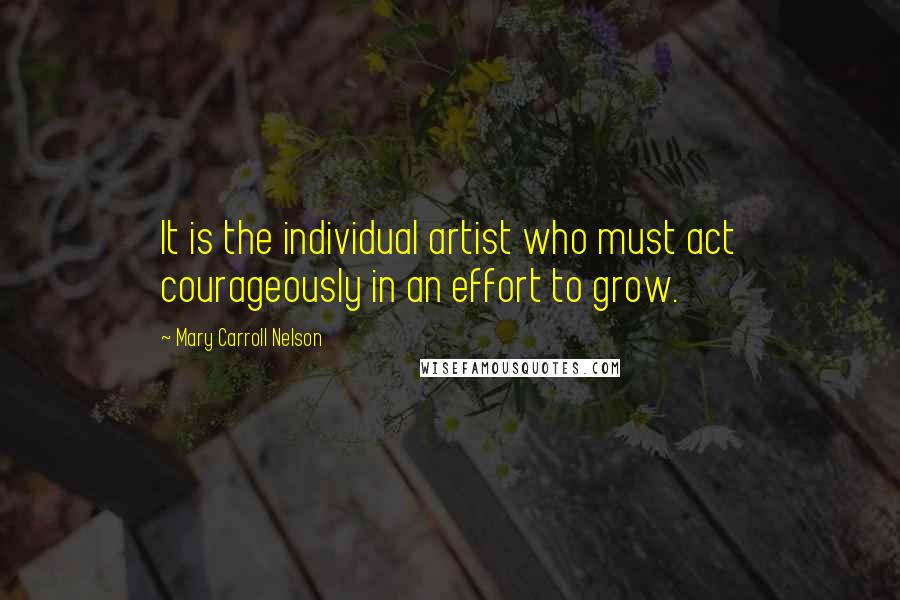 Mary Carroll Nelson Quotes: It is the individual artist who must act courageously in an effort to grow.