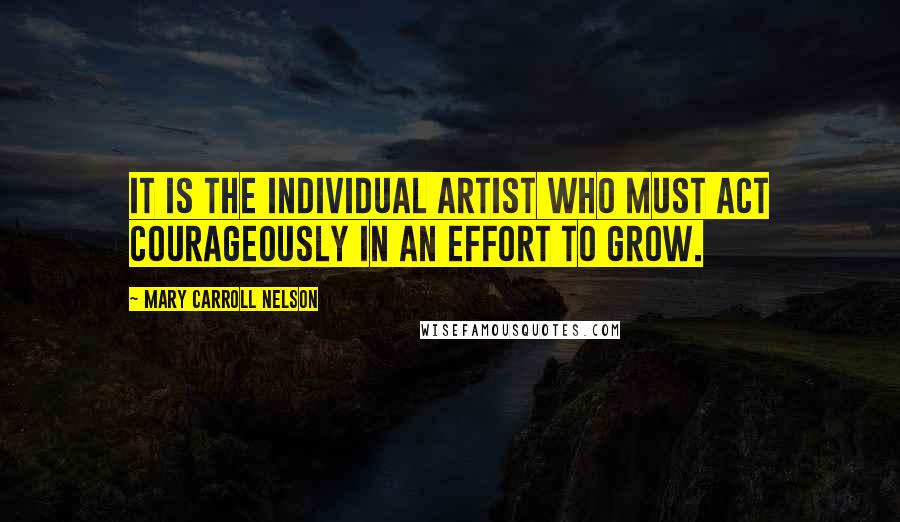 Mary Carroll Nelson Quotes: It is the individual artist who must act courageously in an effort to grow.