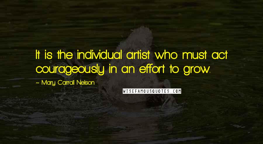 Mary Carroll Nelson Quotes: It is the individual artist who must act courageously in an effort to grow.