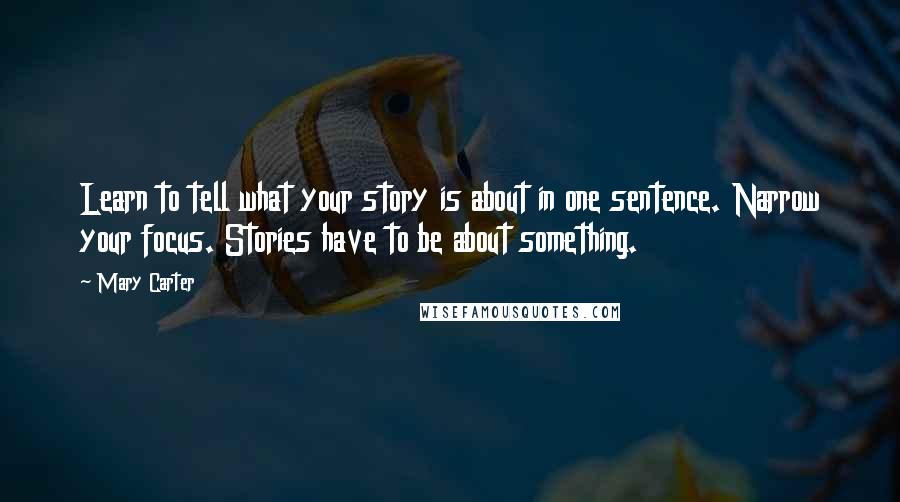 Mary Carter Quotes: Learn to tell what your story is about in one sentence. Narrow your focus. Stories have to be about something.