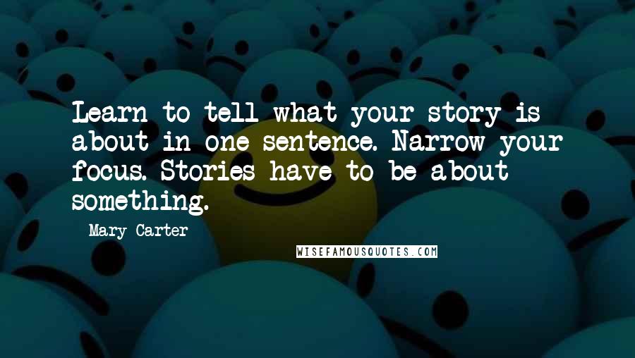 Mary Carter Quotes: Learn to tell what your story is about in one sentence. Narrow your focus. Stories have to be about something.