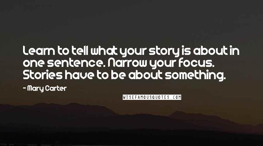 Mary Carter Quotes: Learn to tell what your story is about in one sentence. Narrow your focus. Stories have to be about something.