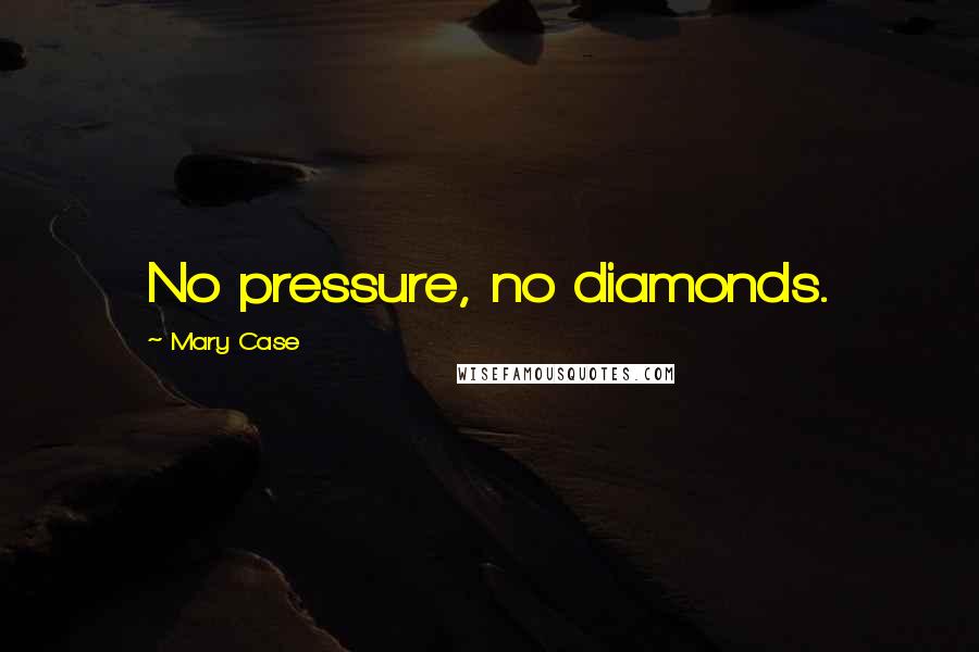 Mary Case Quotes: No pressure, no diamonds.