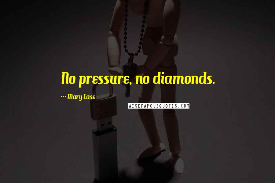 Mary Case Quotes: No pressure, no diamonds.